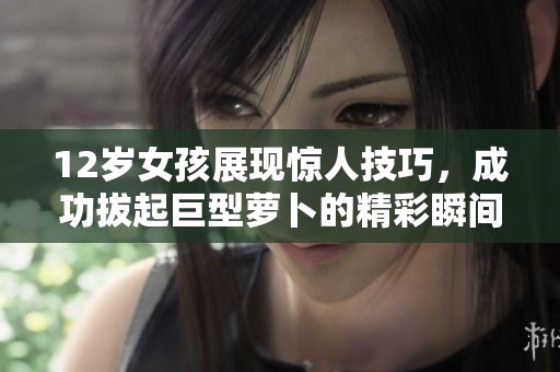 12岁女孩展现惊人技巧，成功拔起巨型萝卜的精彩瞬间