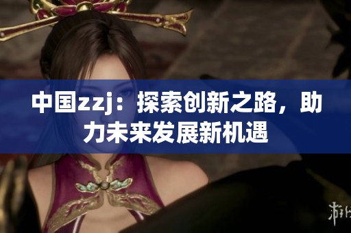 中国zzj：探索创新之路，助力未来发展新机遇