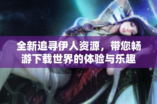 全新追寻伊人资源，带您畅游下载世界的体验与乐趣