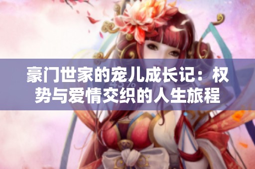 豪门世家的宠儿成长记：权势与爱情交织的人生旅程