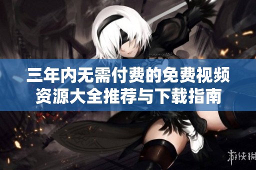 三年内无需付费的免费视频资源大全推荐与下载指南