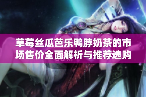 草莓丝瓜芭乐鸭脖奶茶的市场售价全面解析与推荐选购技巧