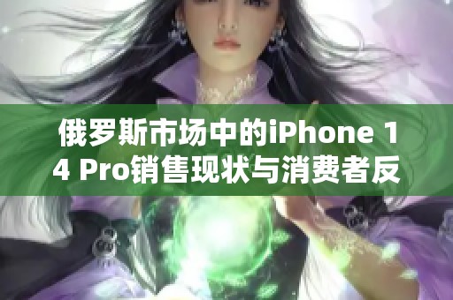 俄罗斯市场中的iPhone 14 Pro销售现状与消费者反应分析