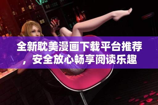 全新耽美漫画下载平台推荐，安全放心畅享阅读乐趣