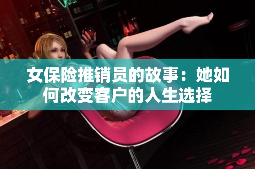女保险推销员的故事：她如何改变客户的人生选择