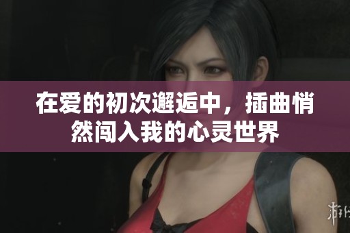 在爱的初次邂逅中，插曲悄然闯入我的心灵世界