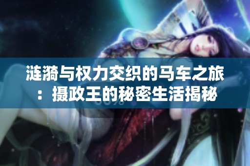 涟漪与权力交织的马车之旅：摄政王的秘密生活揭秘