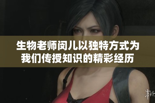 生物老师闵儿以独特方式为我们传授知识的精彩经历