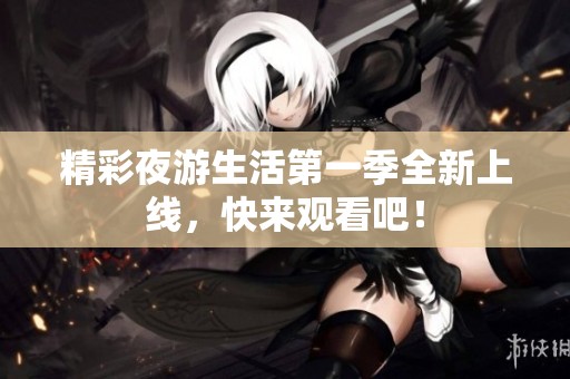 精彩夜游生活第一季全新上线，快来观看吧！