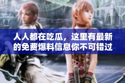 人人都在吃瓜，这里有最新的免费爆料信息你不可错过！