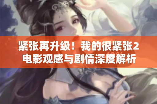 紧张再升级！我的很紧张2电影观感与剧情深度解析