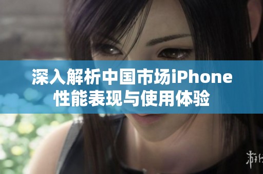 深入解析中国市场iPhone性能表现与使用体验