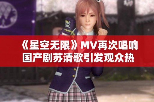 《星空无限》MV再次唱响 国产剧苏清歌引发观众热议