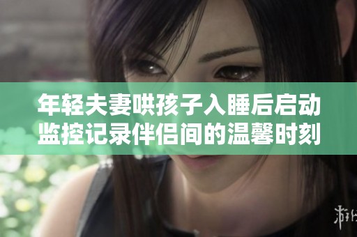 年轻夫妻哄孩子入睡后启动监控记录伴侣间的温馨时刻