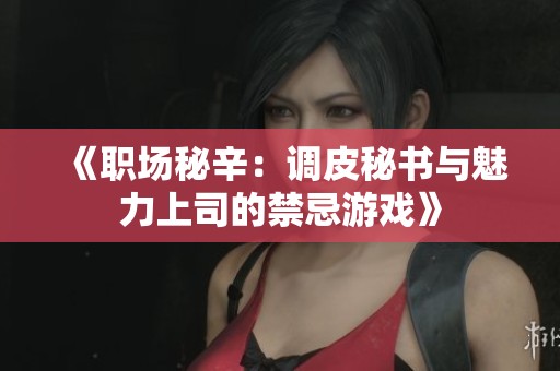 《职场秘辛：调皮秘书与魅力上司的禁忌游戏》