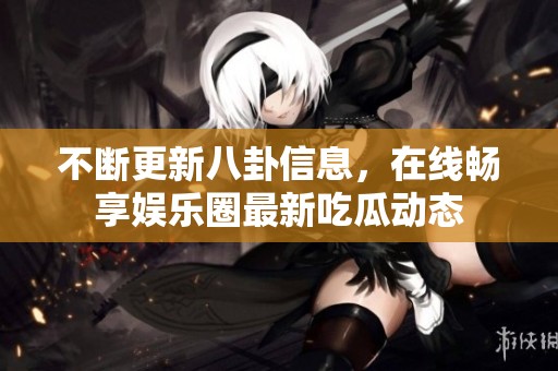 不断更新八卦信息，在线畅享娱乐圈最新吃瓜动态