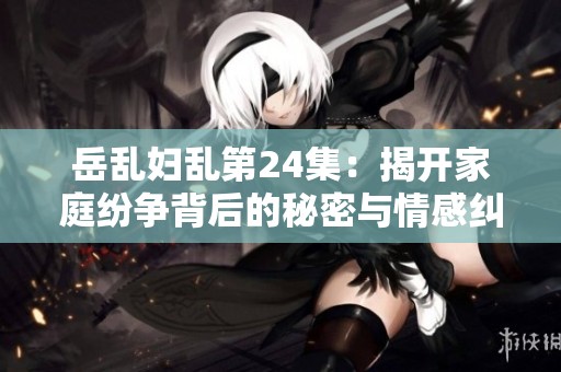 岳乱妇乱第24集：揭开家庭纷争背后的秘密与情感纠葛