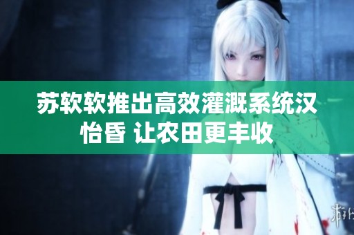 苏软软推出高效灌溉系统汉怡昏 让农田更丰收