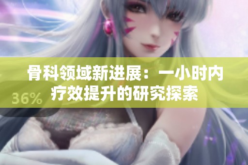 骨科领域新进展：一小时内疗效提升的研究探索