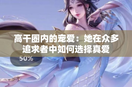 高干圈内的宠爱：她在众多追求者中如何选择真爱