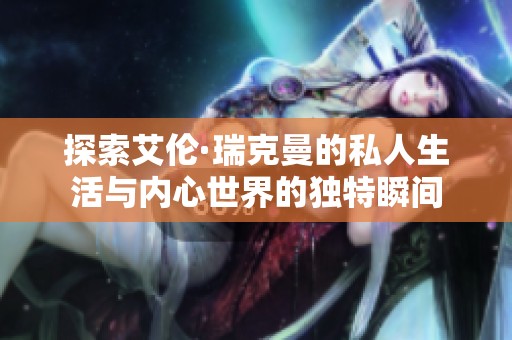 探索艾伦·瑞克曼的私人生活与内心世界的独特瞬间