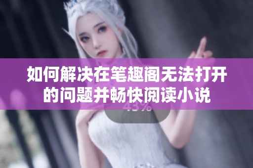如何解决在笔趣阁无法打开的问题并畅快阅读小说