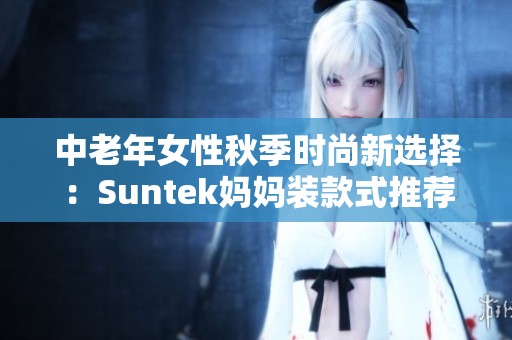 中老年女性秋季时尚新选择：Suntek妈妈装款式推荐