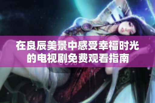 在良辰美景中感受幸福时光的电视剧免费观看指南