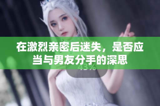 在激烈亲密后迷失，是否应当与男友分手的深思
