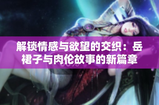 解锁情感与欲望的交织：岳裙子与肉伦故事的新篇章