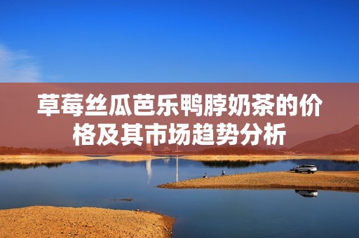 草莓丝瓜芭乐鸭脖奶茶的价格及其市场趋势分析