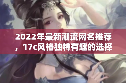 2022年最新潮流网名推荐，17c风格独特有趣的选择