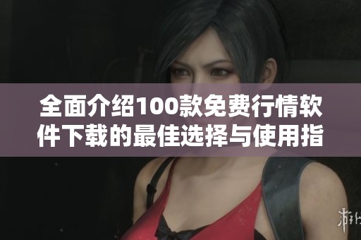 全面介绍100款免费行情软件下载的最佳选择与使用指南