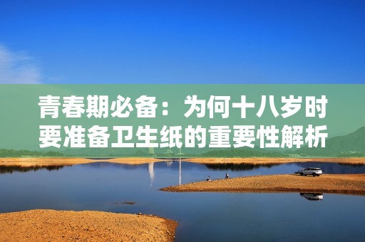 青春期必备：为何十八岁时要准备卫生纸的重要性解析