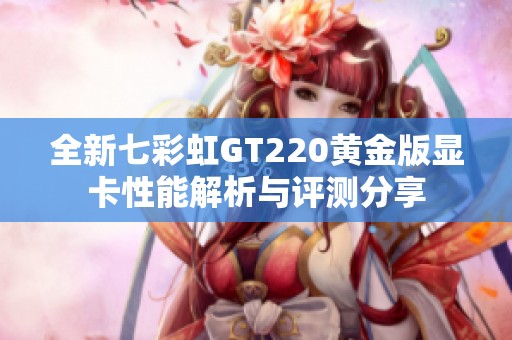 全新七彩虹GT220黄金版显卡性能解析与评测分享
