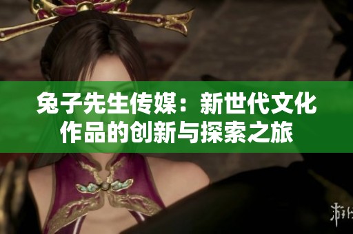 兔子先生传媒：新世代文化作品的创新与探索之旅