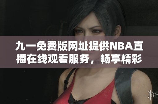 九一免费版网址提供NBA直播在线观看服务，畅享精彩赛事