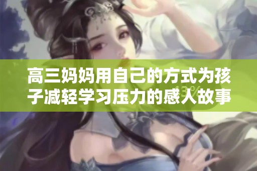 高三妈妈用自己的方式为孩子减轻学习压力的感人故事