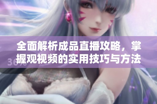 全面解析成品直播攻略，掌握观视频的实用技巧与方法
