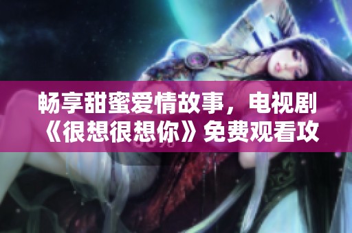 畅享甜蜜爱情故事，电视剧《很想很想你》免费观看攻略奉送