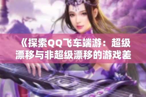 《探索QQ飞车端游：超级漂移与非超级漂移的游戏差异》