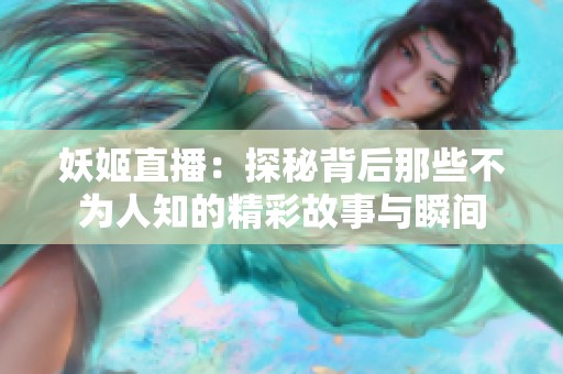 妖姬直播：探秘背后那些不为人知的精彩故事与瞬间