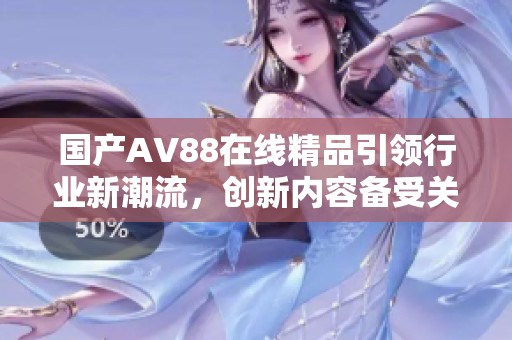 国产AV88在线精品引领行业新潮流，创新内容备受关注