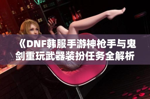 《DNF韩服手游神枪手与鬼剑重玩武器装扮任务全解析》