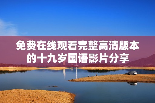 免费在线观看完整高清版本的十九岁国语影片分享