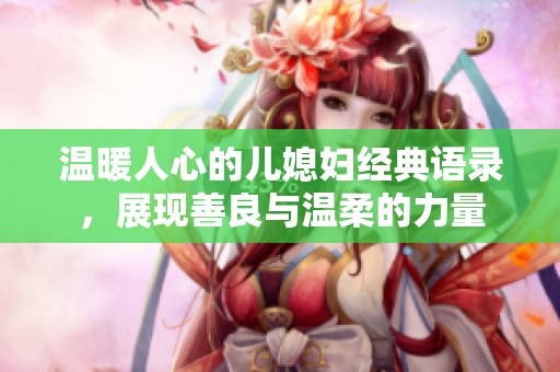 温暖人心的儿媳妇经典语录，展现善良与温柔的力量