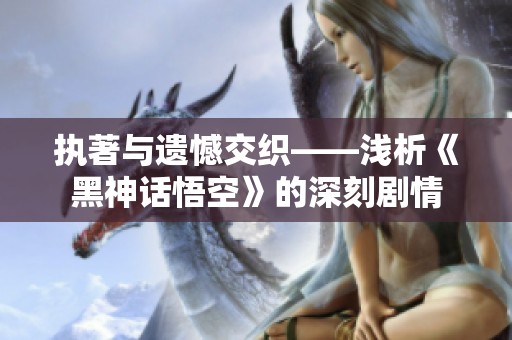 执著与遗憾交织——浅析《黑神话悟空》的深刻剧情