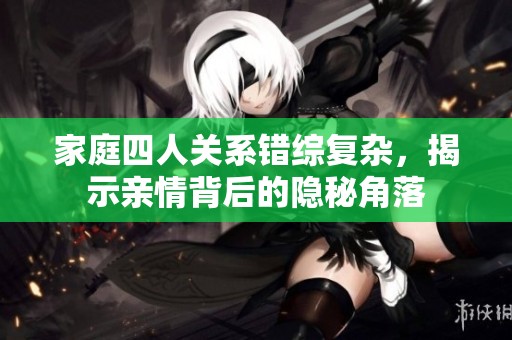 家庭四人关系错综复杂，揭示亲情背后的隐秘角落