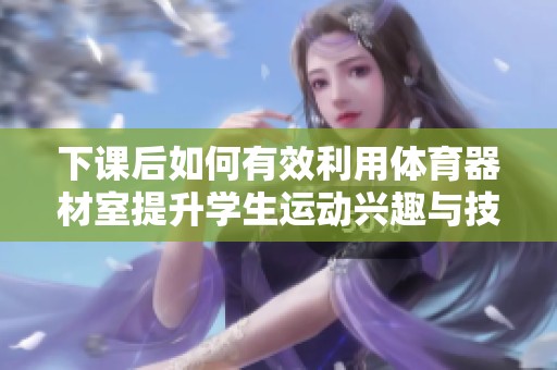 下课后如何有效利用体育器材室提升学生运动兴趣与技能