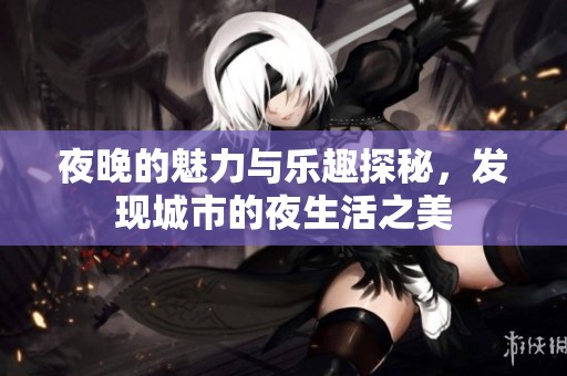 夜晚的魅力与乐趣探秘，发现城市的夜生活之美